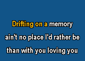 Drifting on a memory

ain't no place I'd rather be

than with you loving you