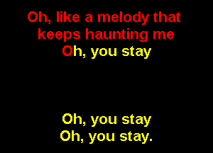Oh, like a melody that
keeps haunting me
Oh, you stay

Oh, you stay
Oh, you stay.