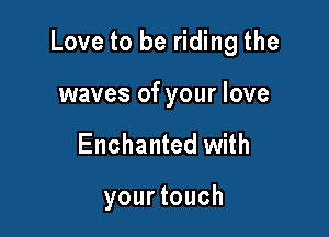 Love to be riding the

waves of your love
Enchanted with

your touch