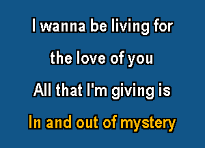 I wanna be living for
the love of you

All that I'm giving is

In and out of mystery