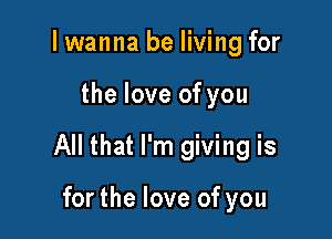 I wanna be living for

the love of you

All that I'm giving is

for the love of you