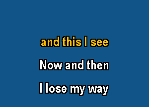 and this I see

Now and then

I lose my way