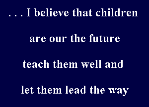 . . . I believe that children

are our the future

teach them well and

let them lead the way