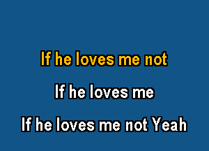 If he loves me not

If he loves me

If he loves me not Yeah