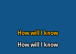 How will I know

How will I know