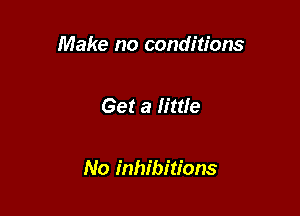 Make no conditions

Get a little

No inhibitions