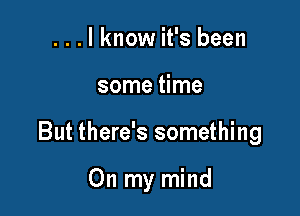 ...lknow it's been

some time

But there's something

On my mind