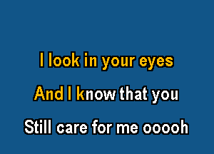 I look in your eyes

And I know that you

Still care for me ooooh