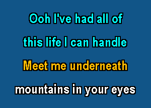 Ooh I've had all of
this life I can handle

Meet me underneath

mountains in your eyes