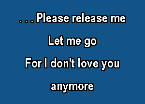 . . . Please release me

Let me go

Forl don't love you

anymore