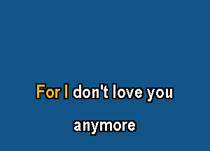 Forl don't love you

anymore