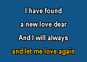 l have found
a new love dear

And I will always

and let me love again