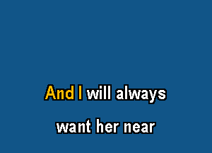 And I will always

want her near