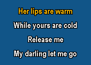 Her lips are warm
While yours are cold

Release me

My darling let me go