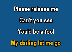 Please release me

Can't you see

You'd be a fool

My darling let me go