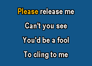 Please release me

Can't you see

You'd be a fool

To cling to me