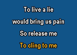 To live a lie

would bring us pain

80 release me

To cling to me
