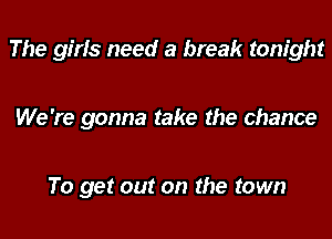 The girls need a break tonight

We 're gonna take the chance

To get out on the town