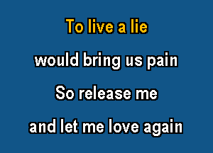 To live a lie
would bring us pain

80 release me

and let me love again