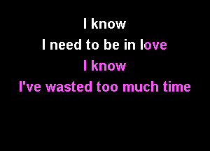 I know
I need to be in love
I know

I've wasted too much time