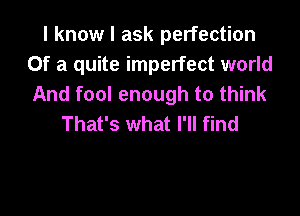 I know I ask perfection
Of a quite imperfect world
And fool enough to think

That's what I'll find