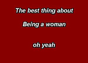 The best thing about

Being a woman

oh yeah