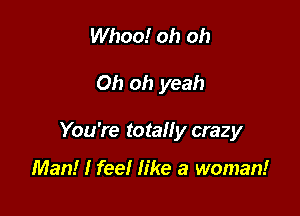 Whoo! oh oh

Oh oh yeah

You're totally crazy

Man! I feel like a woman!