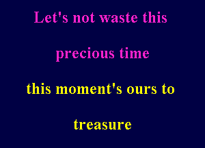 this moment's ours to

treasure