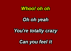 Whoo! oh oh

Oh oh yeah

You're totally crazy

Can you feel it