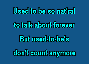 Used to be so nat'ral
to talk about forever

But used-to-be's

don't count anymore