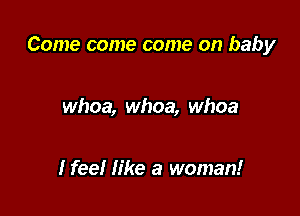 Come come come on baby

whoa, whoa, whoa

Ifee! like a woman!