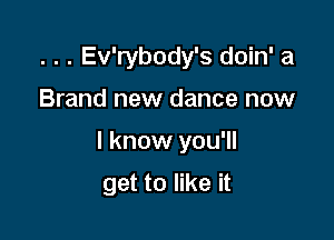 . . . Ev'rybody's doin' a

Brand new dance now

I know you'll

get to like it