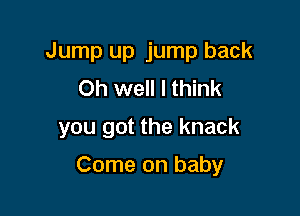 Jump up jump back
Oh well I think

you got the knack

Come on baby