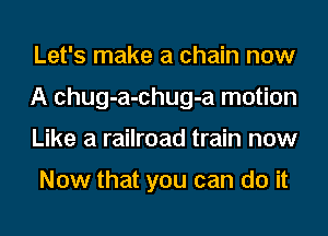 Let's make a chain now
A chug-a-chug-a motion
Like a railroad train now

Now that you can do it