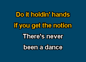 Do it holdin' hands

if you get the notion

There's never

been a dance