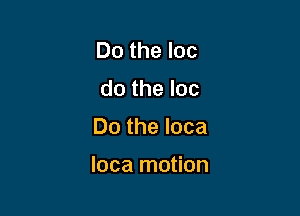 Do the loc
do the loc

Do the loca

loca motion