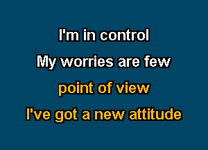 I'm in control
My worries are few

point of view

I've got a new attitude
