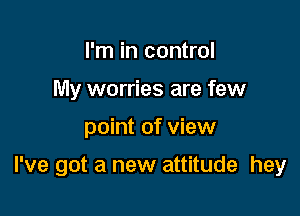 I'm in control
My worries are few

point of view

I've got a new attitude hey