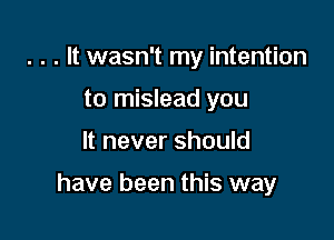 . . . It wasn't my intention
to mislead you

It never should

have been this way