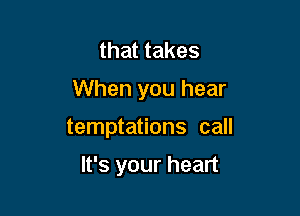 that takes
When you hear

temptations call

It's your heart