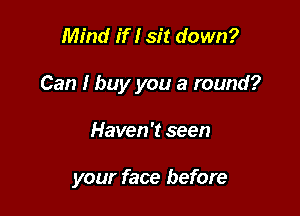 Mind if I sit down?

Can I buy you a round?

Haven't seen

your face before