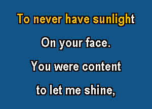To never have sunlight

On your face.

You were content

to let me shine,