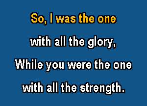 So, I was the one
with all the glory,

While you were the one

with all the strength.