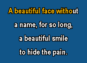 A beautiful face without
a name, for so long,

a beautiful smile

to hide the pain.