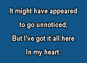 It might have appeared

to go unnoticed,
But I've got it all here
In my heart.