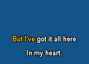 But I've got it all here

In my heart.