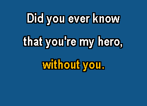 Did you ever know

that you're my hero,

without you.