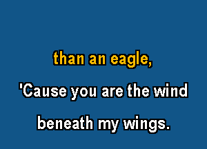 than an eagle,

'Cause you are the wind

beneath my wings.