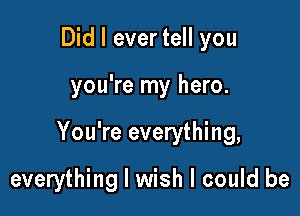 Did I ever tell you

you're my hero.

You're everything,

everything I wish I could be