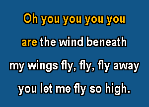 Oh you you you you

are the wind beneath

my wings fly, fly, fly away

you let me fly so high.